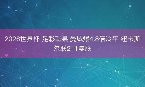 2026世界杯 足彩彩果:曼城爆4.8倍冷平 纽卡斯尔联2-1曼联