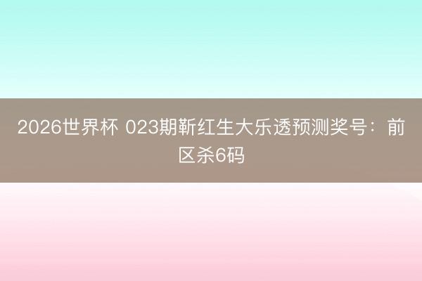 2026世界杯 023期靳红生大乐透预测奖号：前区杀6码