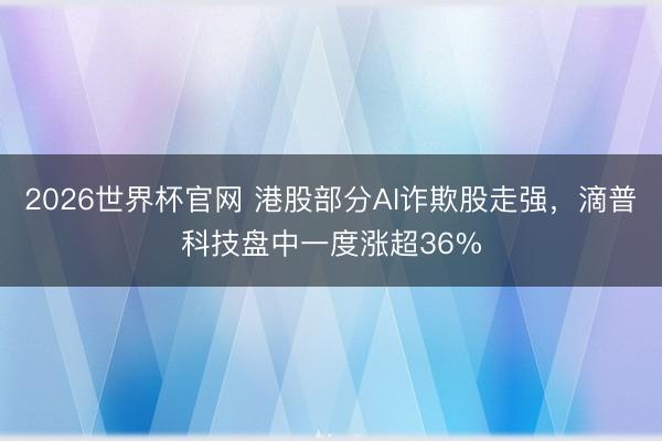 2026世界杯官网 港股部分AI诈欺股走强,滴普科技盘中一度涨超36%