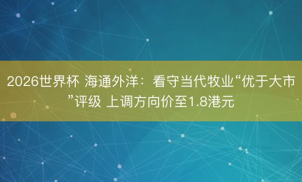 2026世界杯 海通外洋：看守当代牧业“优于大市”评级 上调方向价至1.8港元