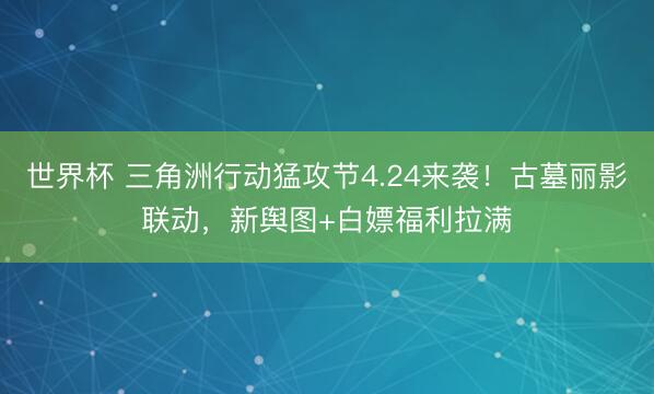 世界杯 三角洲行动猛攻节4.24来袭!古墓丽影联动,新舆图+白嫖福利拉满