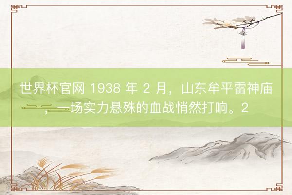 世界杯官网 1938 年 2 月,山东牟平雷神庙,一场实力悬殊的血战悄然打响。2