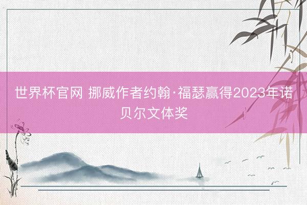 世界杯官网 挪威作者约翰·福瑟赢得2023年诺贝尔文体奖