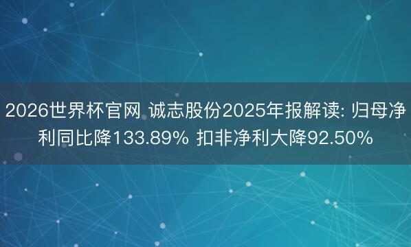 2026世界杯官网 诚志股份2025年报解读: 归母净利同比降133.89% 扣非净利大降92.50%