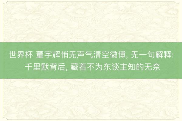 世界杯 董宇辉悄无声气清空微博， 无一句解释: 千里默背后， 藏着不为东谈主知的无奈