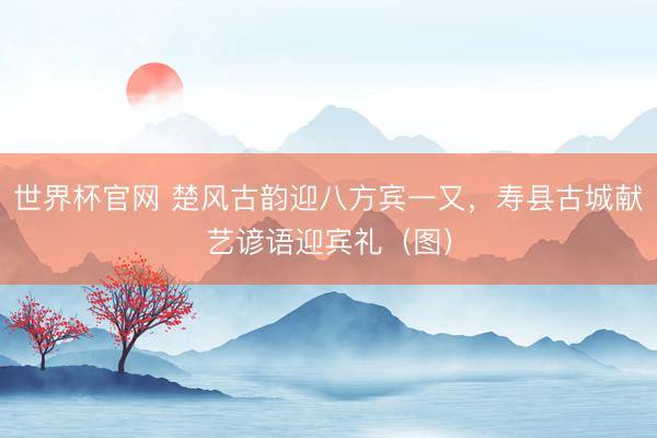 世界杯官网 楚风古韵迎八方宾一又，寿县古城献艺谚语迎宾礼（图）