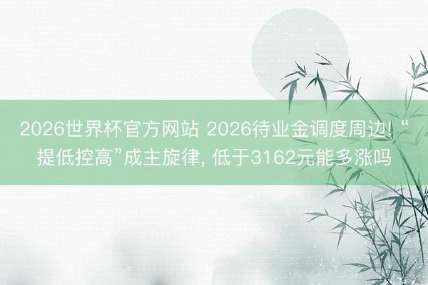2026世界杯官方网站 2026待业金调度周边! “提低控高”成主旋律， 低于3162元能多涨吗