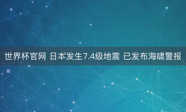 世界杯官网 日本发生7.4级地震 已发布海啸警报