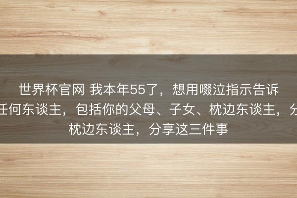 世界杯官网 我本年55了，想用啜泣指示告诉你：不要跟任何东谈主，包括你的父母、子女、枕边东谈主，分享这三件事