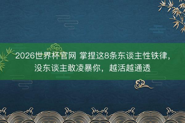 2026世界杯官网 掌捏这8条东谈主性铁律，没东谈主敢凌暴你，越活越通透