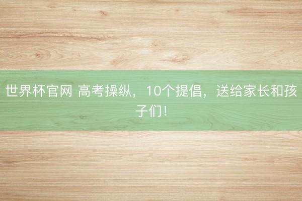 世界杯官网 高考操纵，10个提倡，送给家长和孩子们！