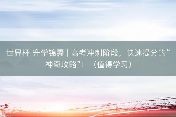 世界杯 升学锦囊 | 高考冲刺阶段，快速提分的“神奇攻略”！（值得学习）