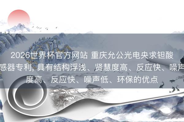 2026世界杯官方网站 重庆允公光电央求钽酸锂晶体热释电传感器专利， 具有结构浮浅、贤慧度高、反应快、噪声低、环保的优点