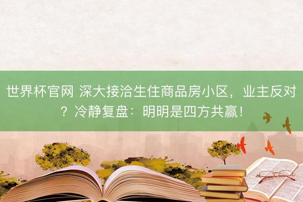 世界杯官网 深大接洽生住商品房小区，业主反对？冷静复盘：明明是四方共赢！