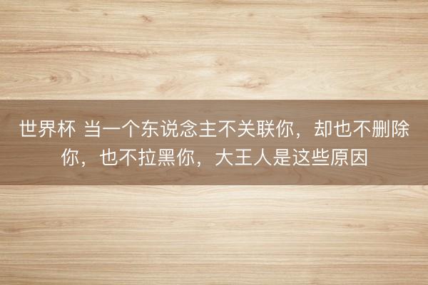 世界杯 当一个东说念主不关联你，却也不删除你，也不拉黑你，大王人是这些原因