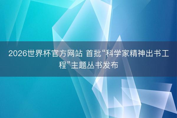 2026世界杯官方网站 首批“科学家精神出书工程”主题丛书发布