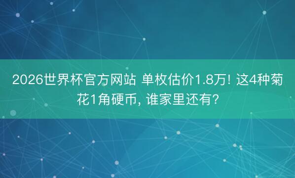 2026世界杯官方网站 单枚估价1.8万! 这4种菊花1角硬币， 谁家里还有?