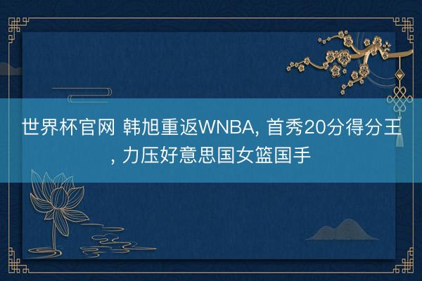 世界杯官网 韩旭重返WNBA， 首秀20分得分王， 力压好意思国女篮国手