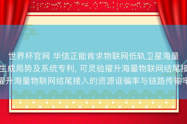 世界杯官网 华信正能肯求物联网低轨卫星海量结尾接入的资源分派生成局势及系统专利， 可灵验擢升海量物联网结尾接入的资源诓骗率与链路传输牢固性