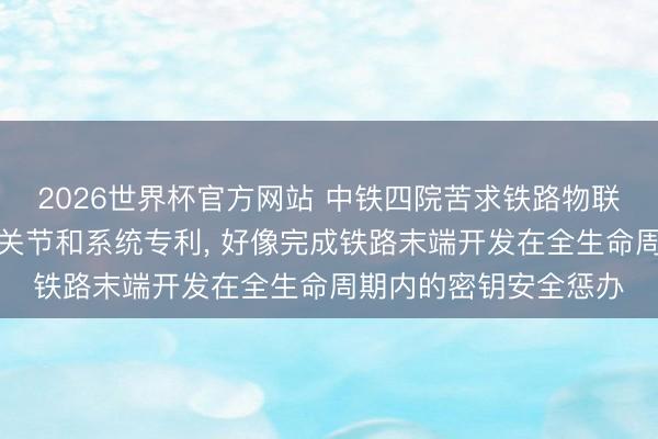 2026世界杯官方网站 中铁四院苦求铁路物联网末端开发安全惩办关节和系统专利， 好像完成铁路末端开发在全生命周期内的密钥安全惩办
