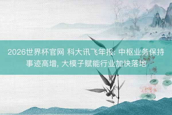2026世界杯官网 科大讯飞年报: 中枢业务保持事迹高增， 大模子赋能行业加快落地