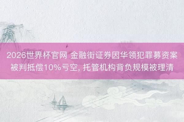 2026世界杯官网 金融街证券因华领犯罪募资案被判抵偿10%亏空， 托管机构背负规模被理清