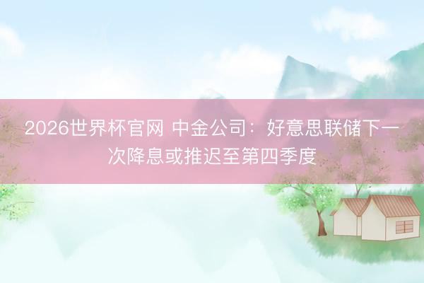 2026世界杯官网 中金公司：好意思联储下一次降息或推迟至第四季度