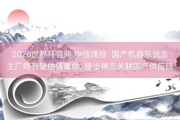 2026世界杯官网 中信建投: 国产机器东说念主厂商有望估值重估， 提出神态关联国产供应链