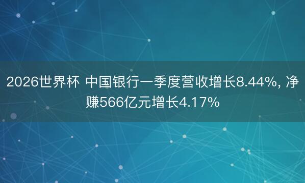 2026世界杯 中国银行一季度营收增长8.44%， 净赚566亿元增长4.17%