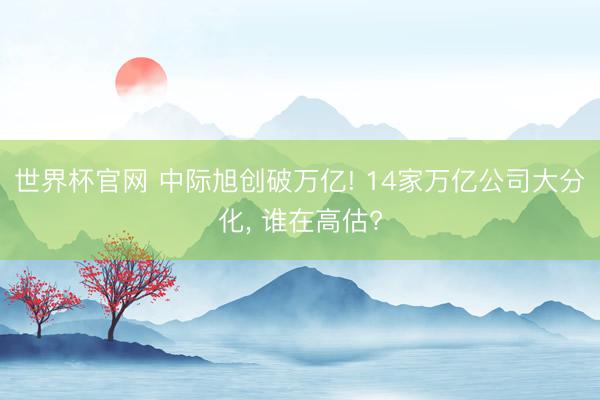 世界杯官网 中际旭创破万亿! 14家万亿公司大分化， 谁在高估?
