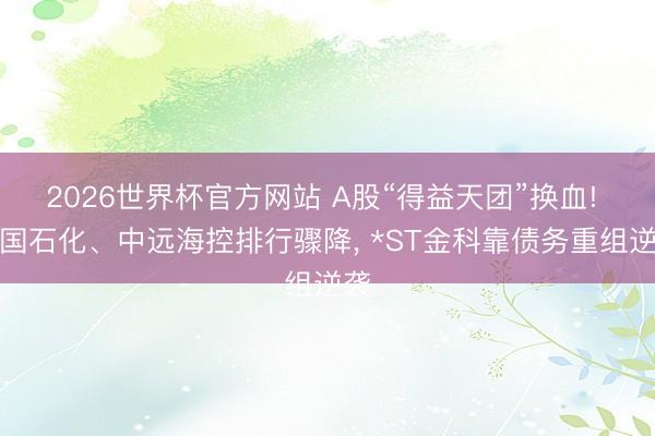 2026世界杯官方网站 A股“得益天团”换血! 中国石化、中远海控排行骤降， *ST金科靠债务重组逆袭