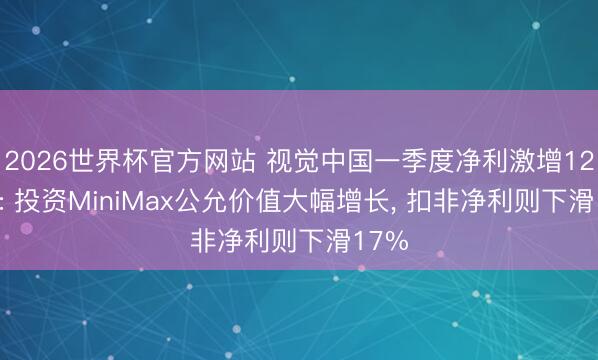 2026世界杯官方网站 视觉中国一季度净利激增12.4倍: 投资MiniMax公允价值大幅增长， 扣非净利则下滑17%
