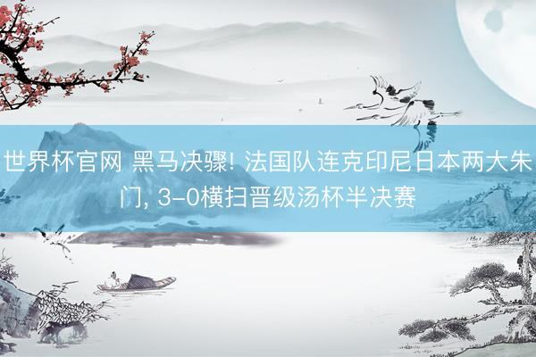 世界杯官网 黑马决骤! 法国队连克印尼日本两大朱门， 3-0横扫晋级汤杯半决赛