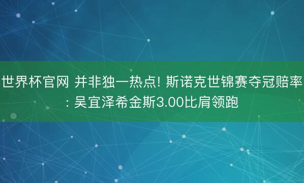 世界杯官网 并非独一热点! 斯诺克世锦赛夺冠赔率: 吴宜泽希金斯3.00比肩领跑