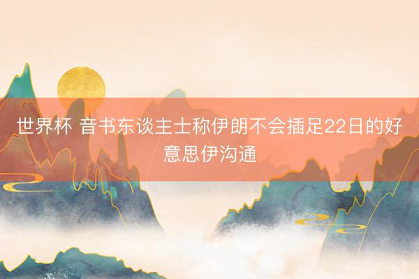 世界杯 音书东谈主士称伊朗不会插足22日的好意思伊沟通