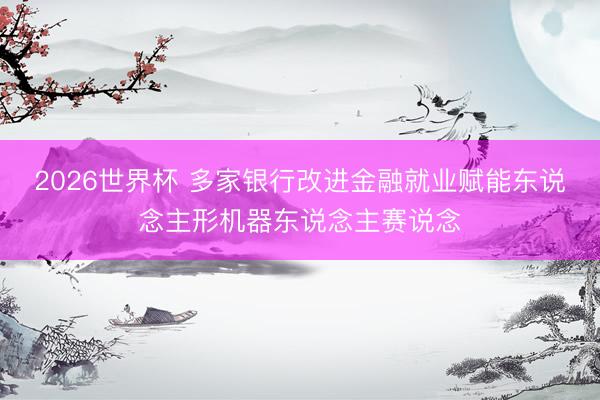 2026世界杯 多家银行改进金融就业赋能东说念主形机器东说念主赛说念