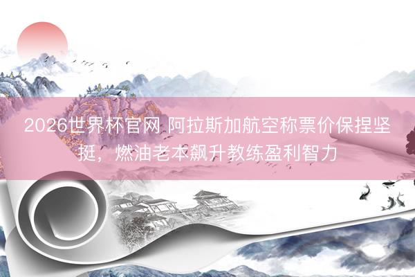 2026世界杯官网 阿拉斯加航空称票价保捏坚挺，燃油老本飙升教练盈利智力