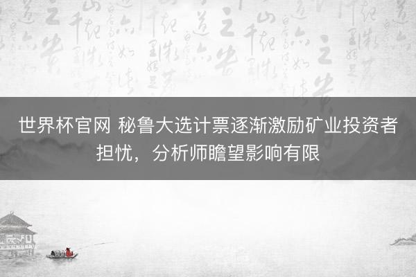 世界杯官网 秘鲁大选计票逐渐激励矿业投资者担忧，分析师瞻望影响有限