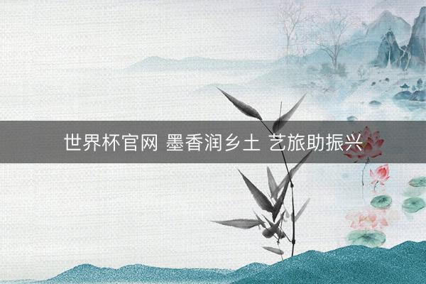 世界杯官网 墨香润乡土 艺旅助振兴