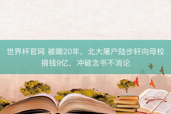 世界杯官网 被嘲20年，北大屠户陆步轩向母校捐钱9亿，冲破念书不消论