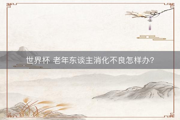 世界杯 老年东谈主消化不良怎样办？