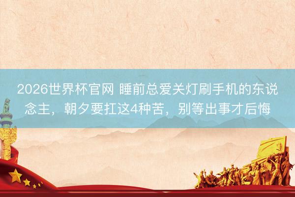 2026世界杯官网 睡前总爱关灯刷手机的东说念主，朝夕要扛这4种苦，别等出事才后悔