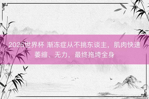 2026世界杯 渐冻症从不挑东谈主，肌肉快速萎缩、无力，最终拖垮全身