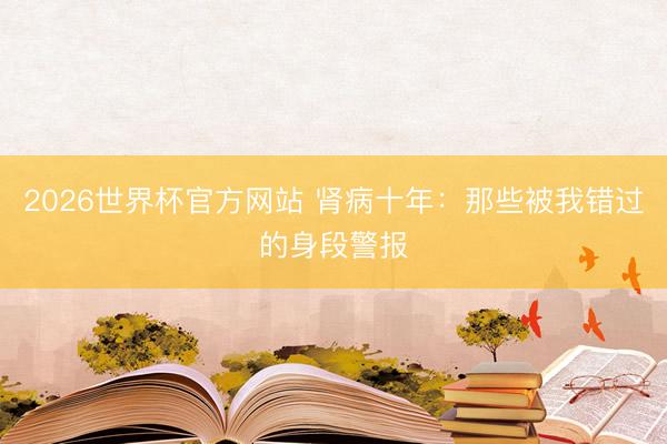 2026世界杯官方网站 肾病十年：那些被我错过的身段警报