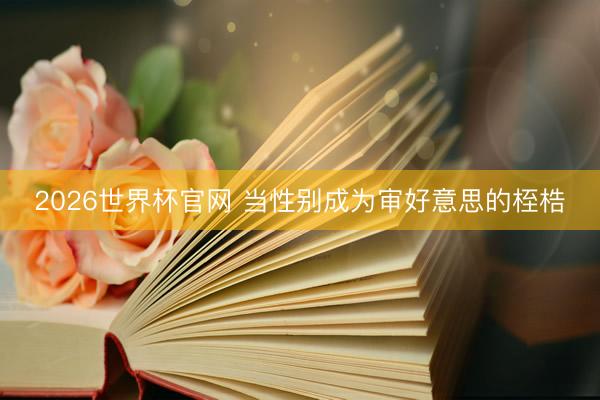 2026世界杯官网 当性别成为审好意思的桎梏
