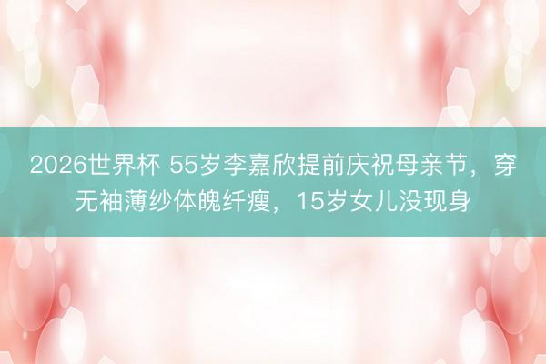 2026世界杯 55岁李嘉欣提前庆祝母亲节，穿无袖薄纱体魄纤瘦，15岁女儿没现身
