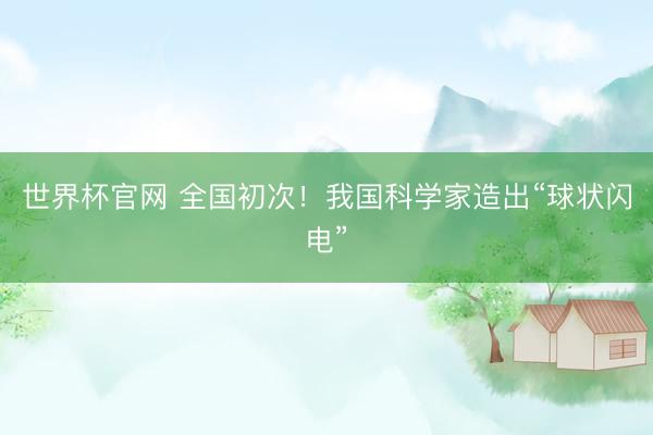 世界杯官网 全国初次！我国科学家造出“球状闪电”
