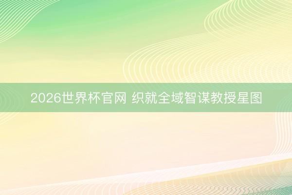 2026世界杯官网 织就全域智谋教授星图