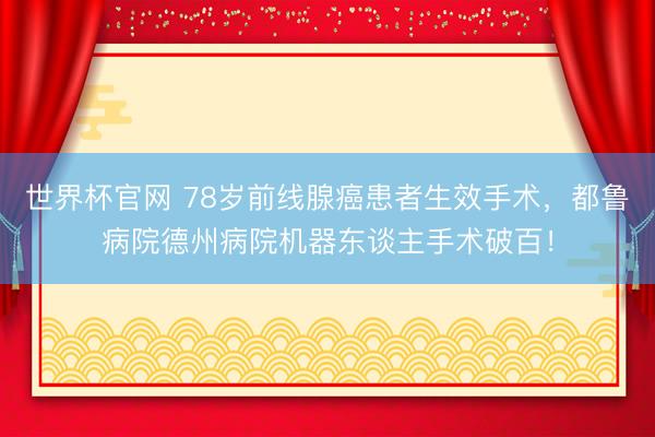 世界杯官网 78岁前线腺癌患者生效手术，都鲁病院德州病院机器东谈主手术破百！