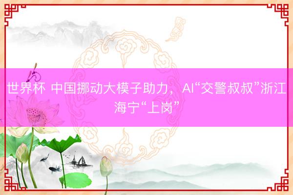 世界杯 中国挪动大模子助力，AI“交警叔叔”浙江海宁“上岗”